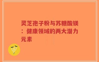 灵芝孢子粉与苏糖酸镁：健康领域的两大潜力元素