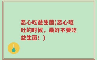 恶心吃益生菌(恶心呕吐的时候，最好不要吃益生菌！)
