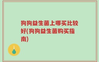 狗狗益生菌上哪买比较好(狗狗益生菌购买指南)