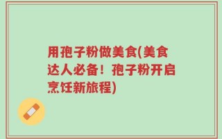 用孢子粉做美食(美食达人必备！孢子粉开启烹饪新旅程)