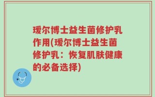 瑷尔博士益生菌修护乳作用(瑷尔博士益生菌修护乳：恢复肌肤健康的必备选择)