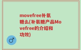 movefree补氨糖么(补氨糖产品Movefree的介绍和功效)