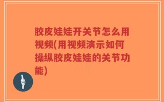 胶皮娃娃开关节怎么用视频(用视频演示如何操纵胶皮娃娃的关节功能)