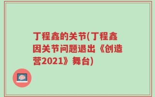 丁程鑫的关节(丁程鑫因关节问题退出《创造营2021》舞台)