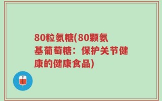 80粒氨糖(80颗氨基葡萄糖：保护关节健康的健康食品)
