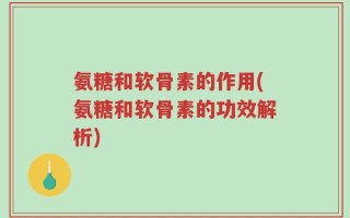 氨糖和软骨素的作用(氨糖和软骨素的功效解析)