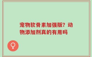 宠物软骨素加强版？动物添加剂真的有用吗