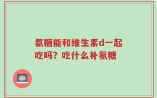 氨糖能和维生素d一起吃吗？吃什么补氨糖