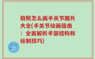 拍照怎么画手关节图片大全(手关节绘画指南：全面解析手部结构和绘制技巧)