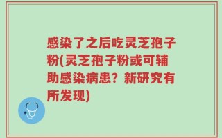 感染了之后吃灵芝孢子粉(灵芝孢子粉或可辅助感染病患？新研究有所发现)