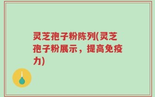 灵芝孢子粉陈列(灵芝孢子粉展示，提高免疫力)