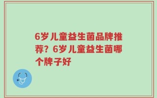 6岁儿童益生菌品牌推荐？6岁儿童益生菌哪个牌子好
