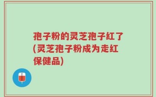 孢子粉的灵芝孢子红了(灵芝孢子粉成为走红保健品)