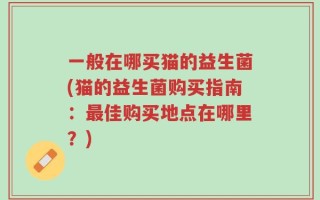 一般在哪买猫的益生菌(猫的益生菌购买指南：最佳购买地点在哪里？)