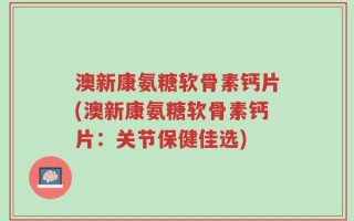 澳新康氨糖软骨素钙片(澳新康氨糖软骨素钙片：关节保健佳选)