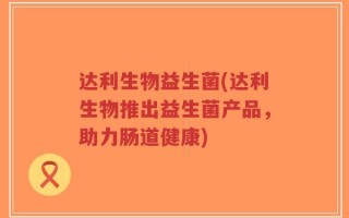 达利生物益生菌(达利生物推出益生菌产品，助力肠道健康)