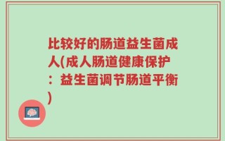 比较好的肠道益生菌成人(成人肠道健康保护：益生菌调节肠道平衡)