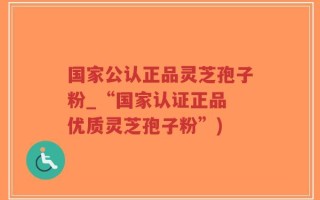 国家公认正品灵芝孢子粉_“国家认证正品 优质灵芝孢子粉”)