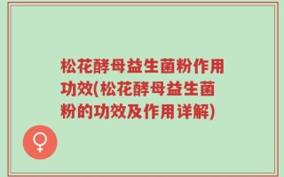 松花酵母益生菌粉作用功效(松花酵母益生菌粉的功效及作用详解)