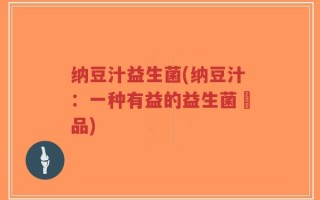 纳豆汁益生菌(纳豆汁：一种有益的益生菌飲品)