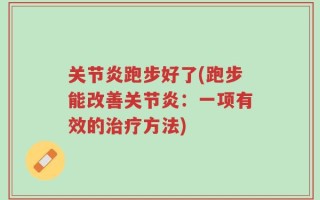 关节炎跑步好了(跑步能改善关节炎：一项有效的治疗方法)