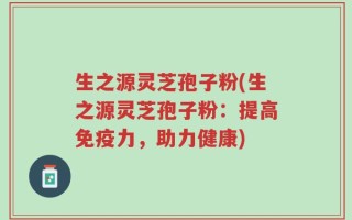 生之源灵芝孢子粉(生之源灵芝孢子粉：提高免疫力，助力健康)