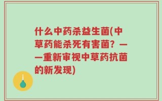 什么中药杀益生菌(中草药能杀死有害菌？——重新审视中草药抗菌的新发现)