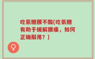 吃氨糖腰不酸(吃氨糖有助于缓解腰痛，如何正确服用？)