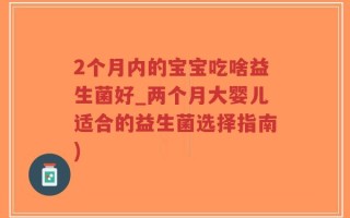 2个月内的宝宝吃啥益生菌好_两个月大婴儿适合的益生菌选择指南)