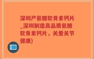 深圳产氨糖软骨素钙片_深圳制造高品质氨糖软骨素钙片，关爱关节健康)