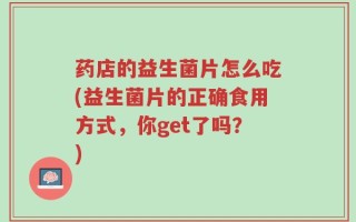 药店的益生菌片怎么吃(益生菌片的正确食用方式，你get了吗？)