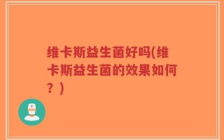 维卡斯益生菌好吗(维卡斯益生菌的效果如何？)