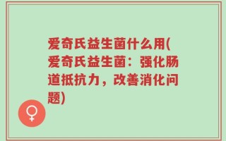 爱奇氏益生菌什么用(爱奇氏益生菌：强化肠道抵抗力，改善消化问题)