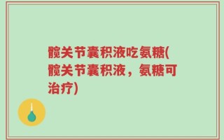 髋关节囊积液吃氨糖(髋关节囊积液，氨糖可治疗)
