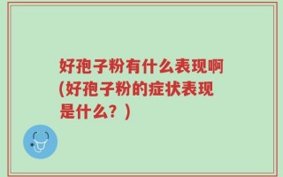 好孢子粉有什么表现啊(好孢子粉的症状表现是什么？)