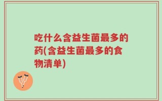 吃什么含益生菌最多的药(含益生菌最多的食物清单)