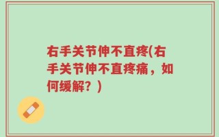 右手关节伸不直疼(右手关节伸不直疼痛，如何缓解？)