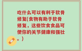 吃什么可以有利于软骨修复(食物有助于软骨修复，这些饮食食品可使你的关节健康和强壮。)
