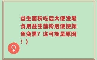 益生菌粉吃后大便发黑食用益生菌粉后便便颜色变黑？这可能是原因！)