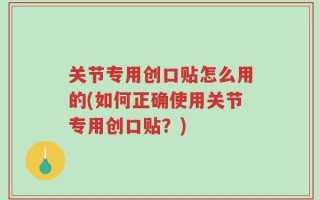 关节专用创口贴怎么用的(如何正确使用关节专用创口贴？)