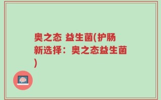 奥之态 益生菌(护肠新选择：奥之态益生菌)