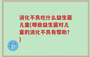 消化不良吃什么益生菌儿童(哪些益生菌对儿童的消化不良有帮助？)