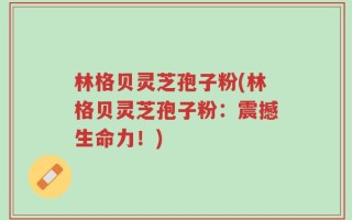 林格贝灵芝孢子粉(林格贝灵芝孢子粉：震撼生命力！)