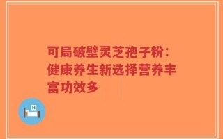 可局破壁灵芝孢子粉：健康养生新选择营养丰富功效多