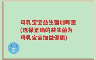 母乳宝宝益生菌加哪里(选择正确的益生菌为母乳宝宝加益健康)