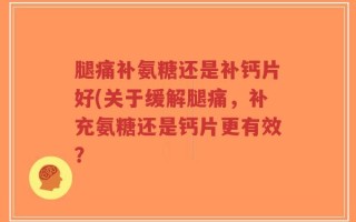 腿痛补氨糖还是补钙片好(关于缓解腿痛，补充氨糖还是钙片更有效？
