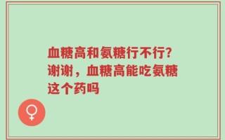 血糖高和氨糖行不行？谢谢，血糖高能吃氨糖这个药吗