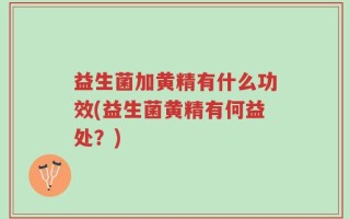 益生菌加黄精有什么功效(益生菌黄精有何益处？)