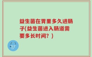 益生菌在胃里多久进肠子(益生菌进入肠道需要多长时间？)