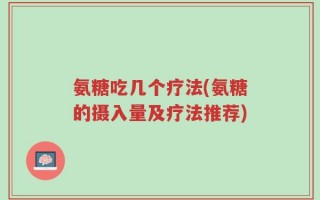 氨糖吃几个疗法(氨糖的摄入量及疗法推荐)